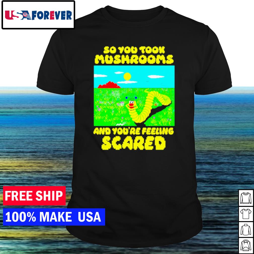 Nice so you took mushrooms and you're feeling scared shirt
