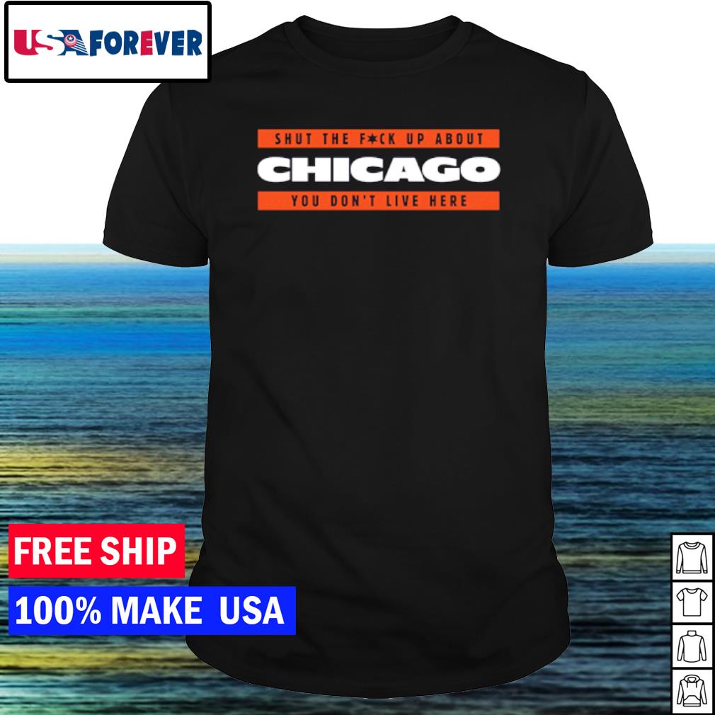 Awesome shut the fuck up about Chicago you don't live here shirt