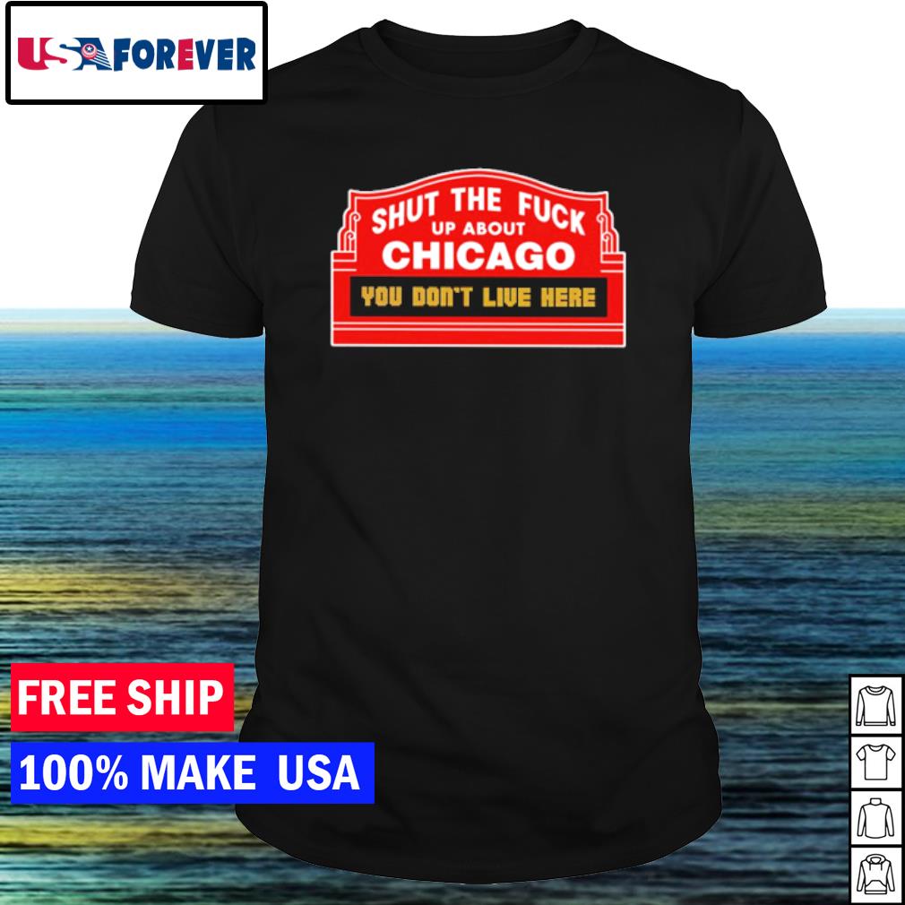 Funny shut the fuck up about chicago you don't live here shirt