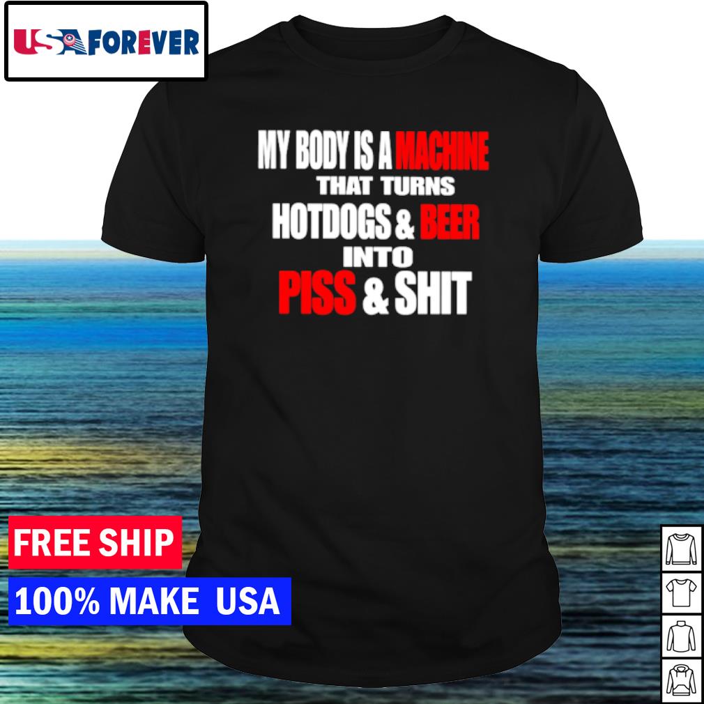 Premium my body is a machine that turns hotdogs and beer into piss and shit shirt